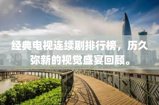 經典電視連續劇排行榜，歷久彌新的視覺盛宴回顧。