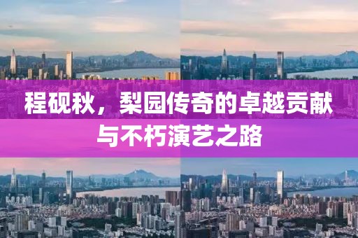 程硯秋，梨園傳奇的卓越貢獻與不朽演藝之路