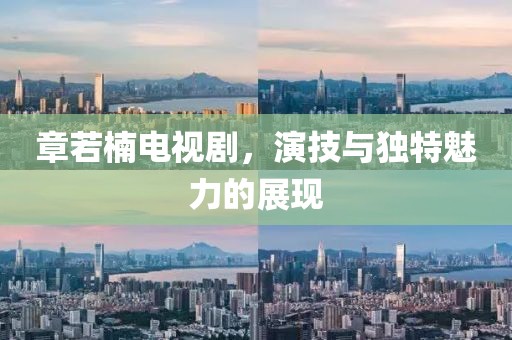 章若楠電視劇，演技與獨特魅力的展現