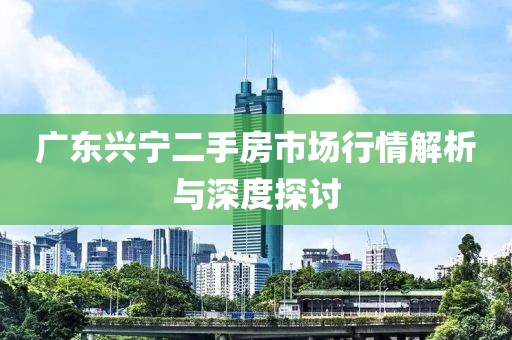 廣東興寧二手房市場行情解析與深度探討