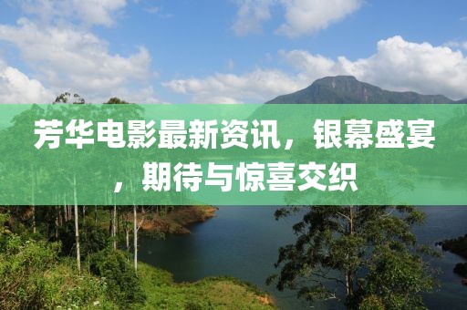 芳華電影最新資訊，銀幕盛宴，期待與驚喜交織