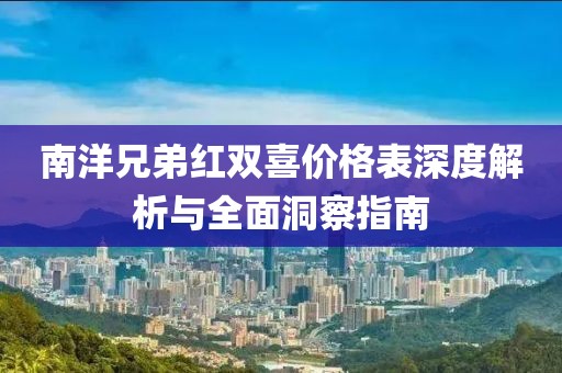 南洋兄弟紅雙喜價格表深度解析與全面洞察指南
