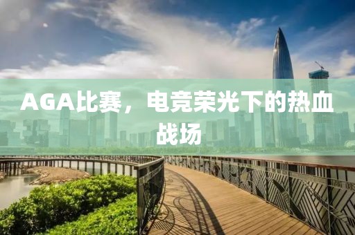 AGA比賽，電競榮光下的熱血戰場