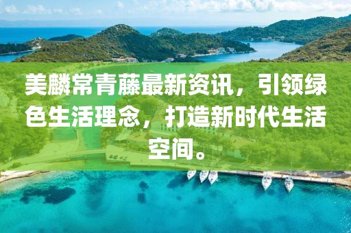 美麟常青藤最新資訊，引領綠色生活理念，打造新時代生活空間。