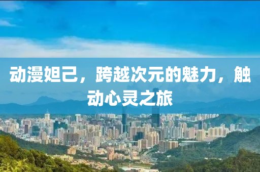 動漫妲己，跨越次元的魅力，觸動心靈之旅
