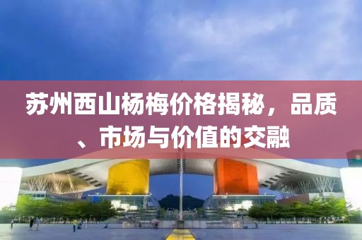 蘇州西山楊梅價格揭秘，品質、市場與價值的交融