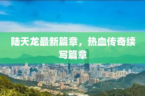 陸天龍最新篇章，熱血傳奇續寫篇章