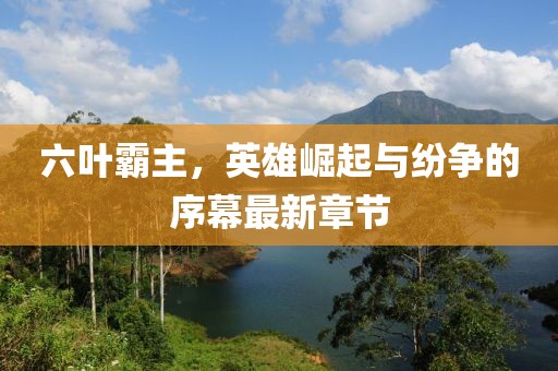 六葉霸主，英雄崛起與紛爭的序幕最新章節