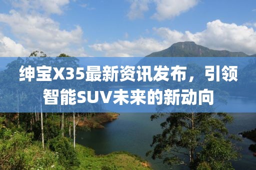 紳寶X35最新資訊發布，引領智能SUV未來的新動向