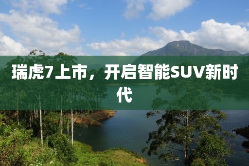 瑞虎7上市，開啟智能SUV新時代