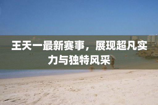 王天一最新賽事，展現超凡實力與獨特風采