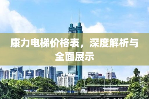 康力電梯價格表，深度解析與全面展示