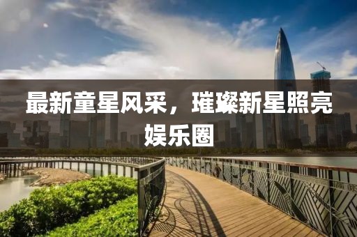 最新童星風采，璀璨新星照亮娛樂圈