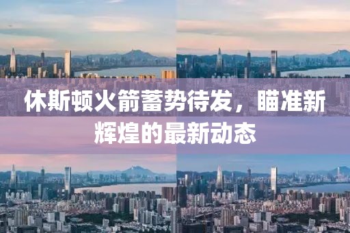 休斯頓火箭蓄勢待發，瞄準新輝煌的最新動態