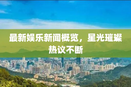 最新娛樂新聞概覽，星光璀璨熱議不斷