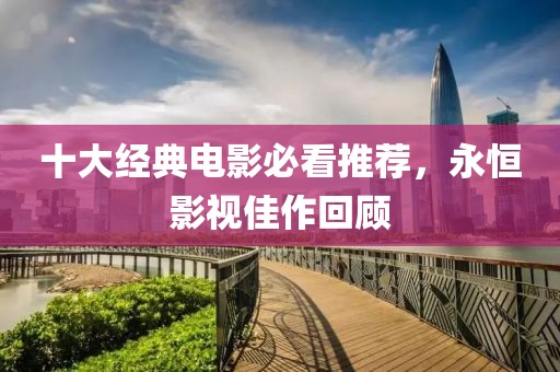 十大經典電影必看推薦，永恒影視佳作回顧