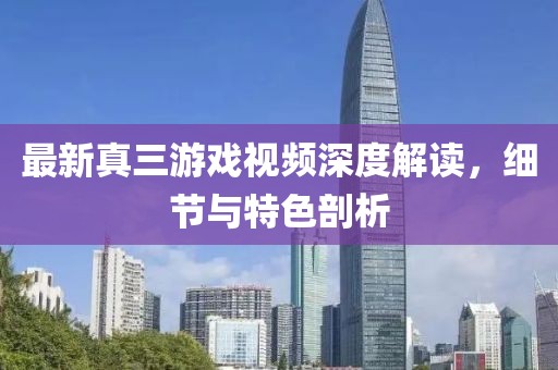 最新真三游戲視頻深度解讀，細節與特色剖析