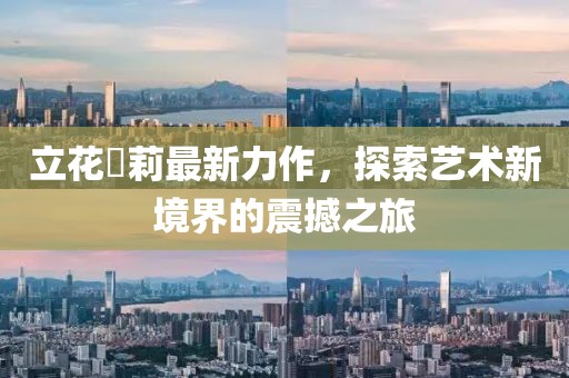 立花瑠莉最新力作，探索藝術新境界的震撼之旅