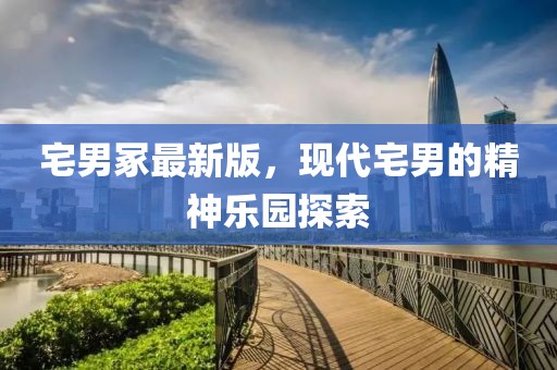 宅男冢最新版，現代宅男的精神樂園探索