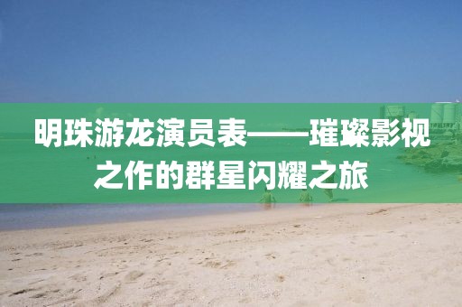 明珠游龍演員表——璀璨影視之作的群星閃耀之旅