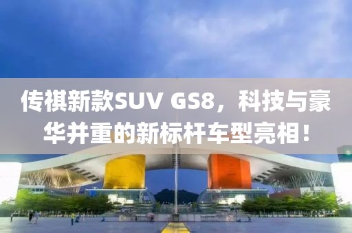傳祺新款SUV GS8，科技與豪華并重的新標桿車型亮相！