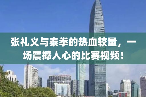 張禮義與泰拳的熱血較量，一場震撼人心的比賽視頻！