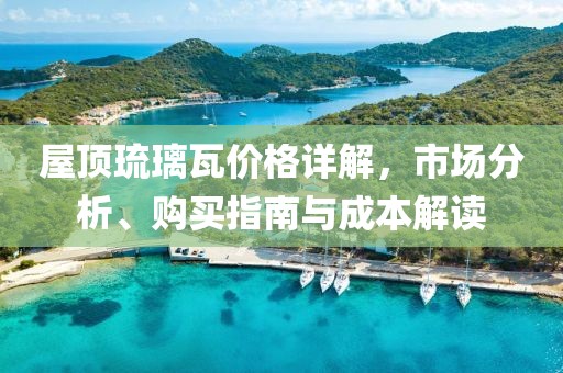 屋頂琉璃瓦價格詳解，市場分析、購買指南與成本解讀