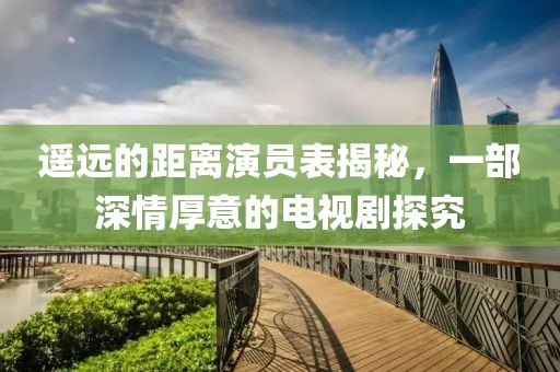 遙遠的距離演員表揭秘，一部深情厚意的電視劇探究