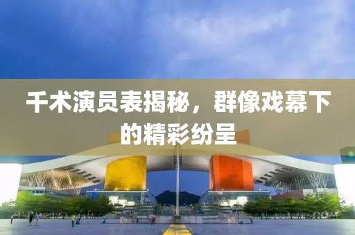 千術演員表揭秘，群像戲幕下的精彩紛呈