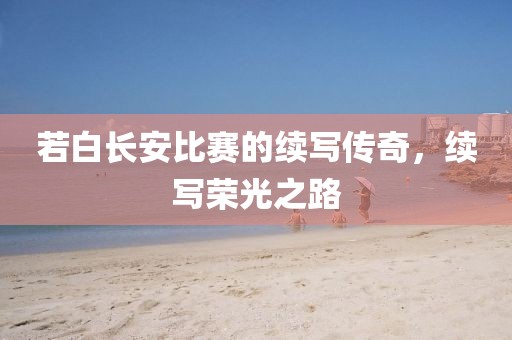 若白長安比賽的續寫傳奇，續寫榮光之路