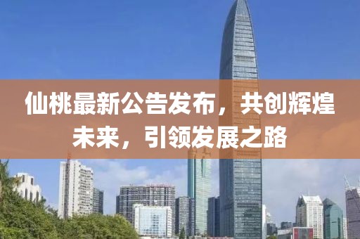 仙桃最新公告發布，共創輝煌未來，引領發展之路