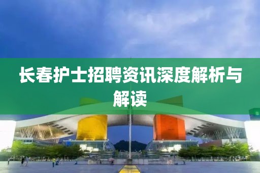 長春護士招聘資訊深度解析與解讀