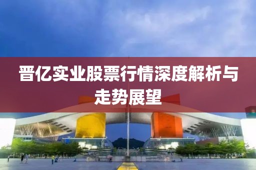 晉億實業股票行情深度解析與走勢展望