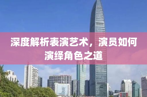 深度解析表演藝術，演員如何演繹角色之道