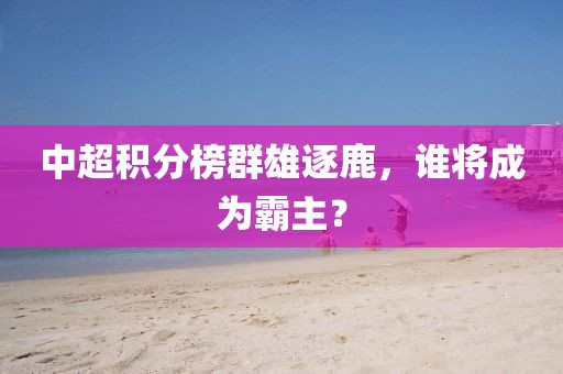 中超積分榜群雄逐鹿，誰將成為霸主？