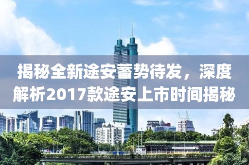 揭秘全新途安蓄勢待發，深度解析2017款途安上市時間揭秘