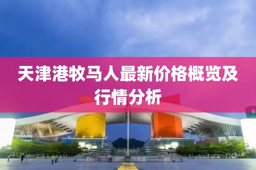 天津港牧馬人最新價格概覽及行情分析