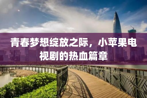 青春夢想綻放之際，小蘋果電視劇的熱血篇章