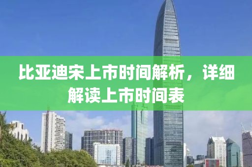 比亞迪宋上市時間解析，詳細解讀上市時間表