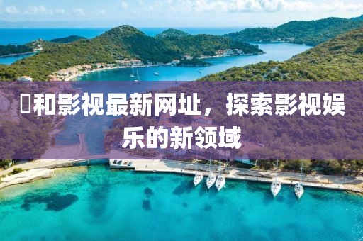 恊和影視最新網址，探索影視娛樂的新領域