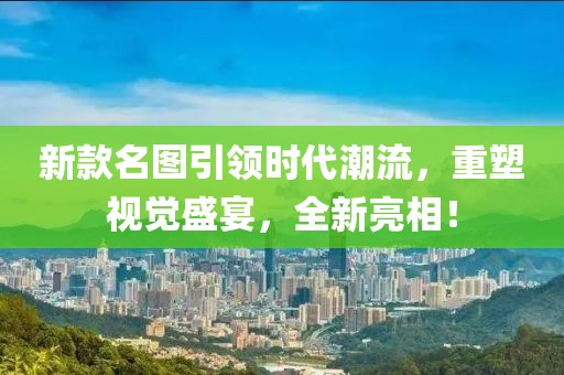 新款名圖引領時代潮流，重塑視覺盛宴，全新亮相！