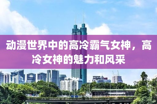 動漫世界中的高冷霸氣女神，高冷女神的魅力和風采
