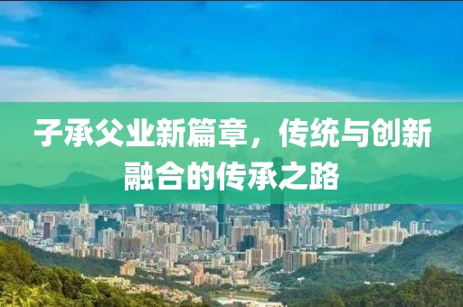 子承父業新篇章，傳統與創新融合的傳承之路