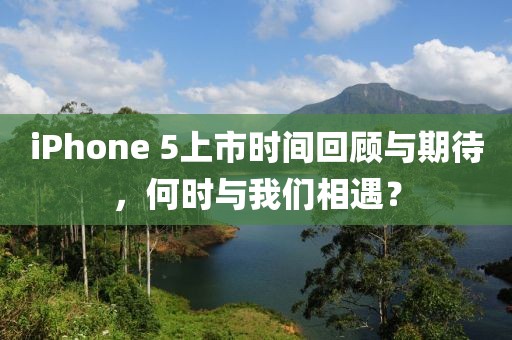 iPhone 5上市時間回顧與期待，何時與我們相遇？