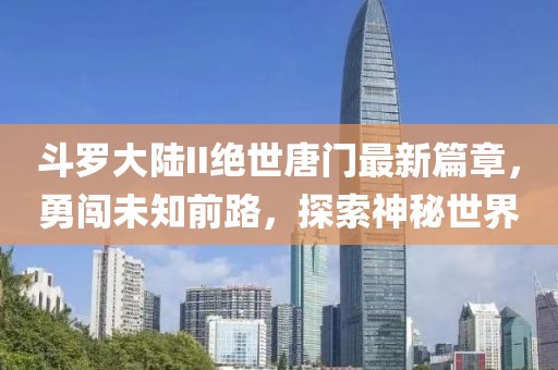 斗羅大陸II絕世唐門最新篇章，勇闖未知前路，探索神秘世界