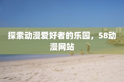 探索動漫愛好者的樂園，58動漫網站
