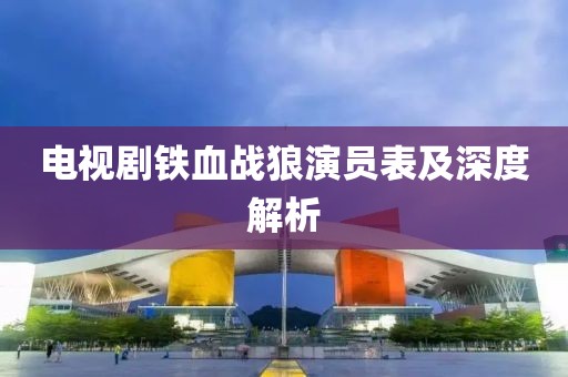 電視劇鐵血戰狼演員表及深度解析