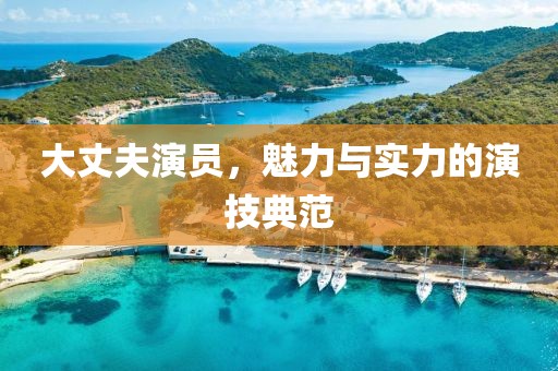 大丈夫演員，魅力與實力的演技典范