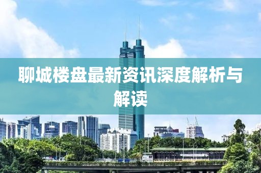 聊城樓盤最新資訊深度解析與解讀