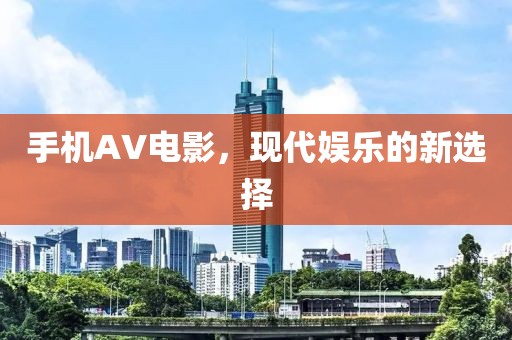 手機AV電影，現代娛樂的新選擇